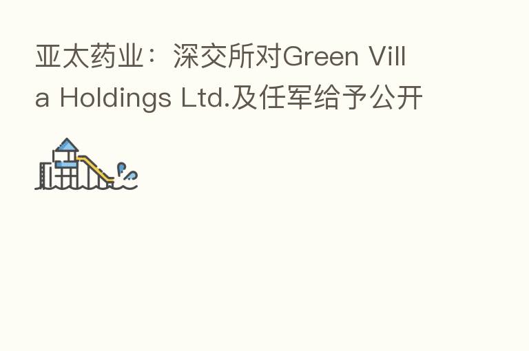 亚太药业:深交所对Green Villa Holdings Ltd.及任军给予公开谴责处分