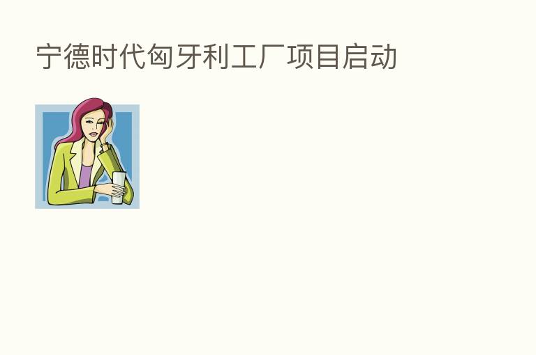 宁德时代匈牙利工厂项目启动