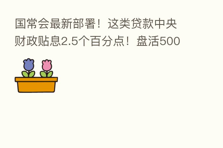 国常会新   部署！这类贷款中央财政贴息2.5个百分点！盘活5000多亿元专项债限额