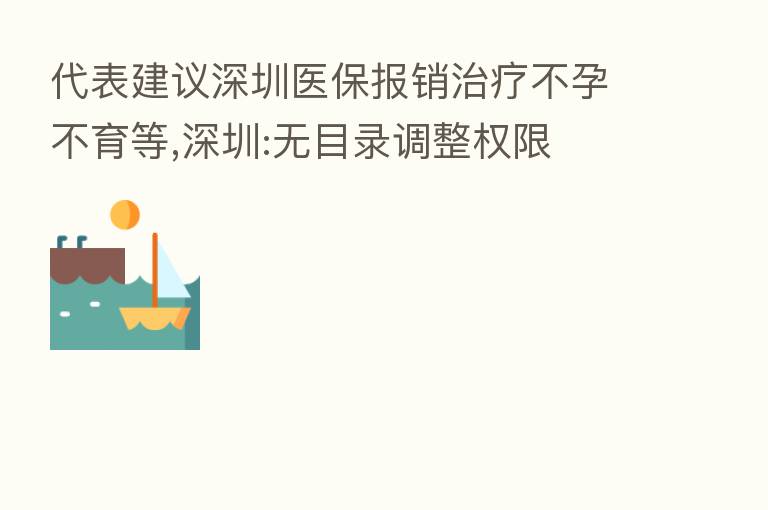 代表建议深圳医保报销治疗不孕不育等,深圳:无目录调整权限