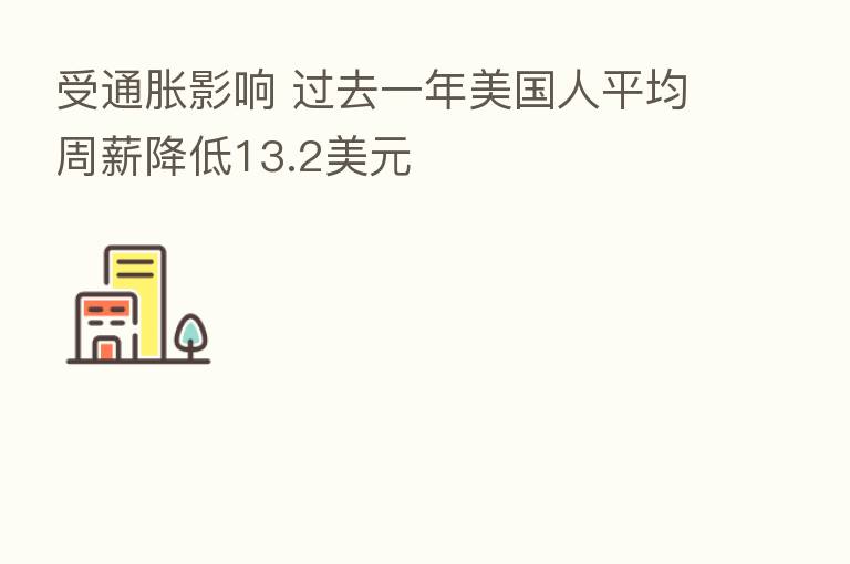 受通胀影响 过去一年美国人平均周薪降低13.2美元