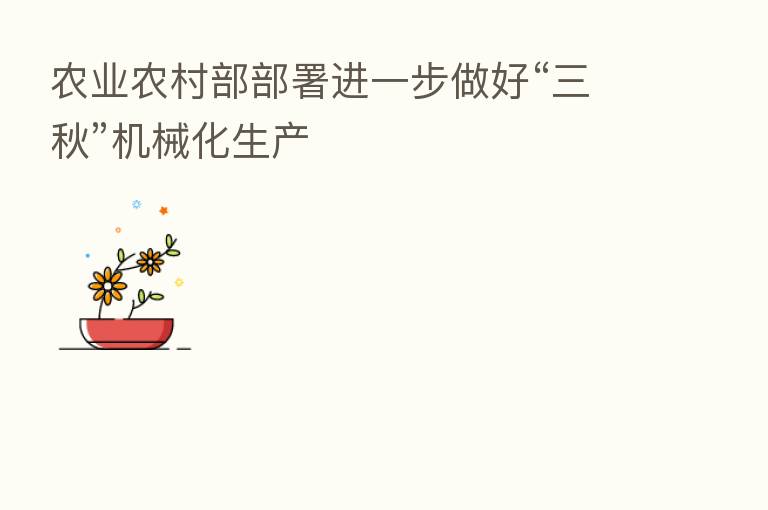 农业农村部部署进一步做好“三秋”机械化生产