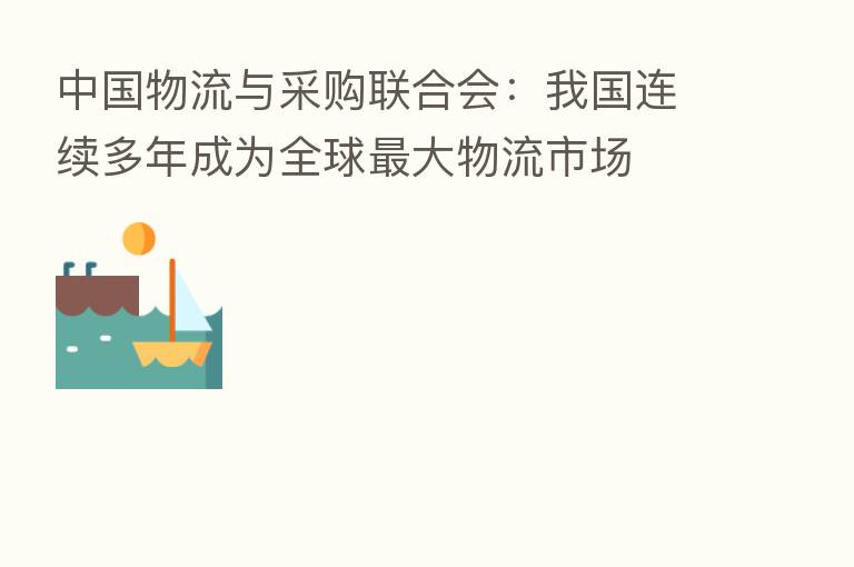 中国物流与采购联合会：我国连续多年成为全球   大物流市场