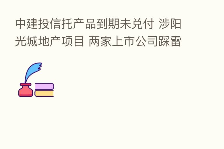 中建投信托产品到期未兑付 涉阳光城地产项目 两家上市公司踩雷