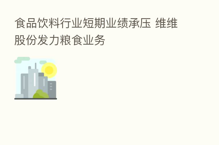 食品饮料行业短期业绩承压 维维股份发力粮食业务