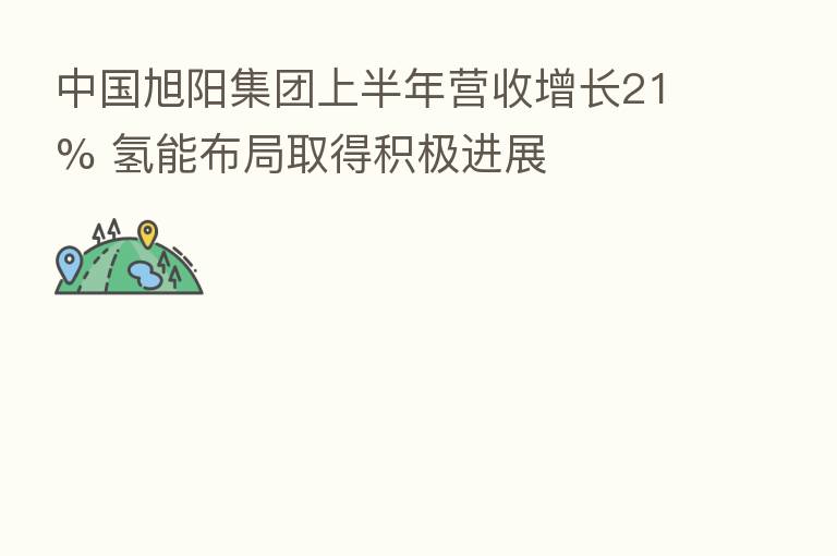 中国旭阳集团上半年营收增长21% 氢能布局取得积极进展