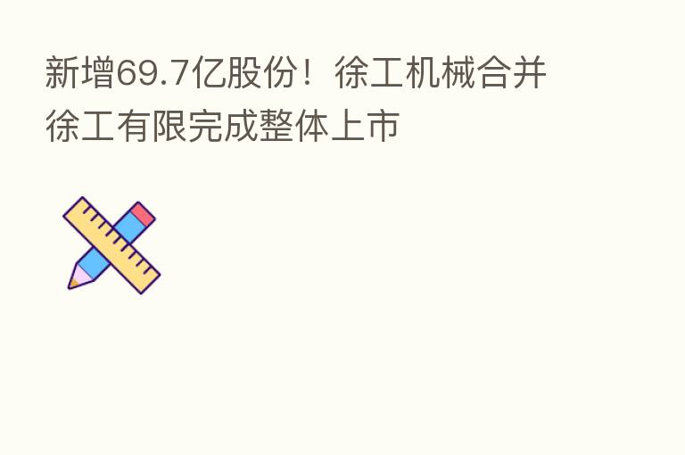 新增69.7亿股份！徐工机械合并徐工有限完成整体上市