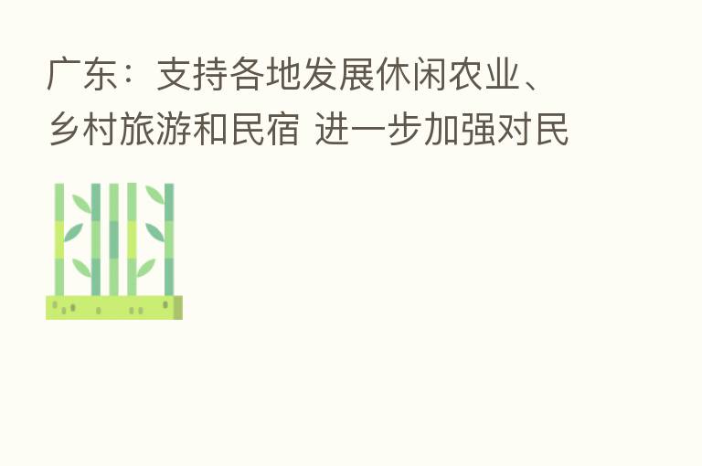 广东:支持各地发展休闲农业、乡村旅游和民宿 进一步加强对民宿的规范管理