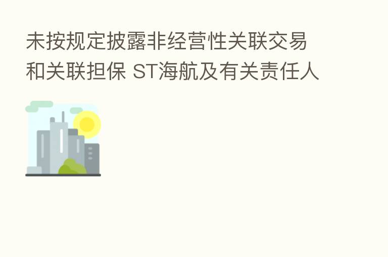 未按规定披露非经营性关联交易和关联担保 ST海航及有关责任人被上交所公开谴责或监管警示