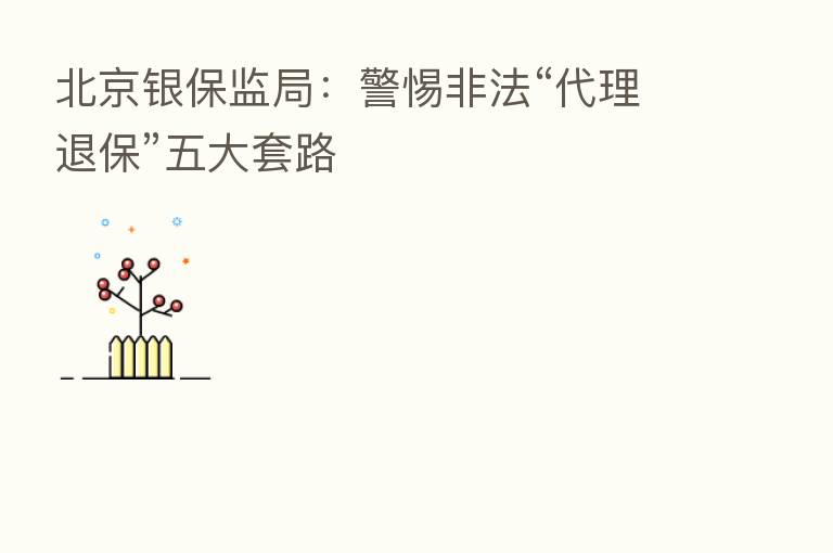 北京银保监局：警惕非法“代理退保”五大套路