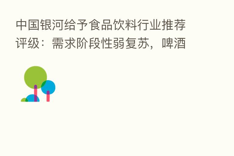 中国银河给予食品饮料行业推荐评级:需求阶段性弱复苏,啤酒行业表现突出
