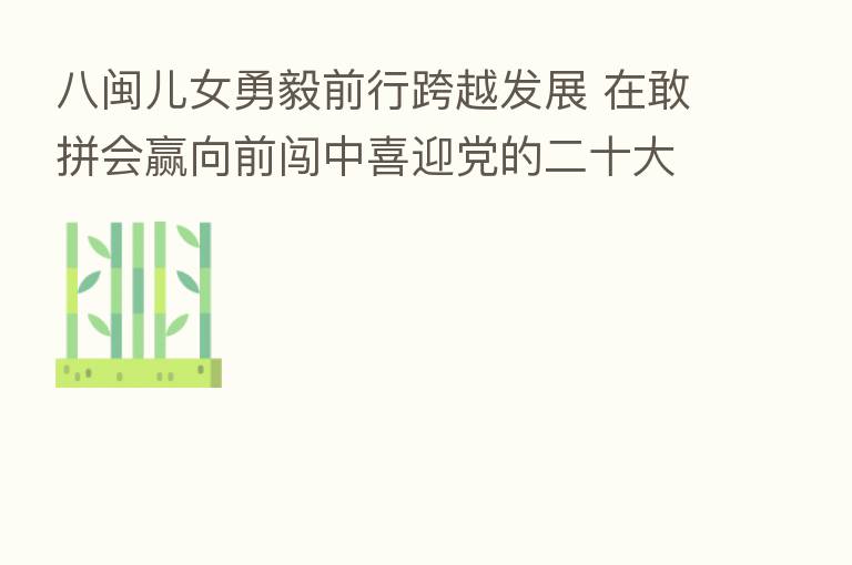八闽儿女勇毅前行跨越发展 在敢拼会赢向前闯中喜迎党的二十大——福建：创新发展立潮头