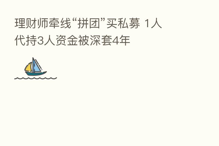 理财师牵线“拼团”买私募 1人代持3人资金被深套4年