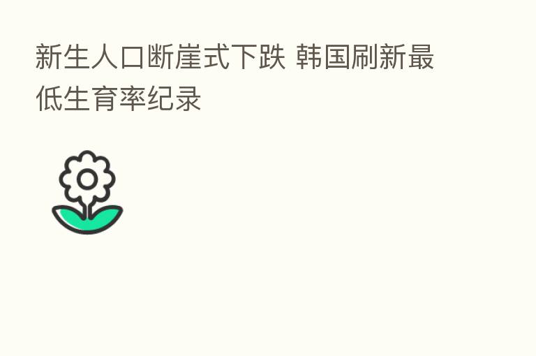 新生人口断崖式下跌 韩国刷新 低生育率纪录