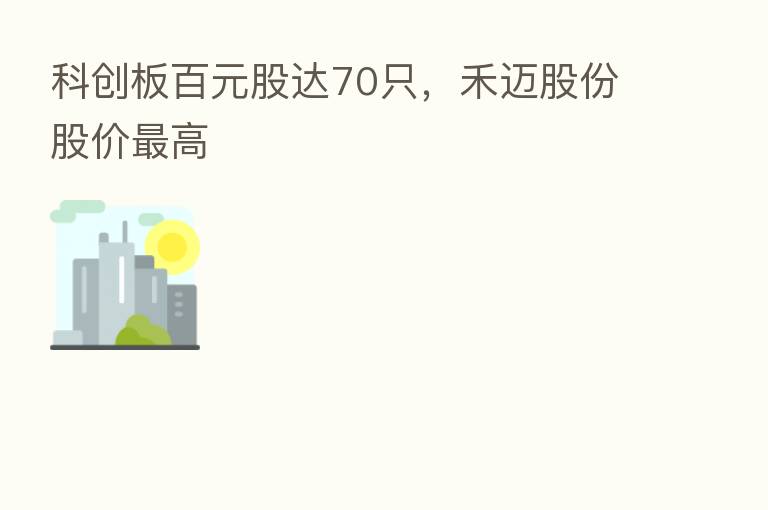 科创板百元股达70只，禾迈股份股价   高