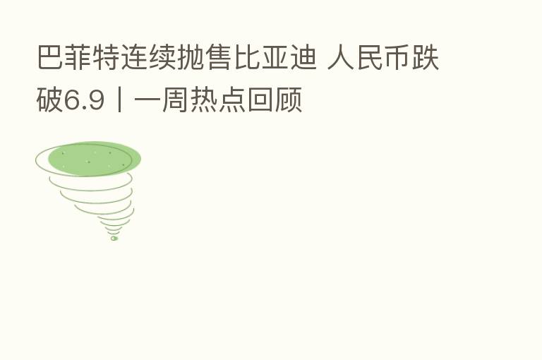巴菲特连续抛售比亚迪 人民币跌破6.9丨一周热点回顾
