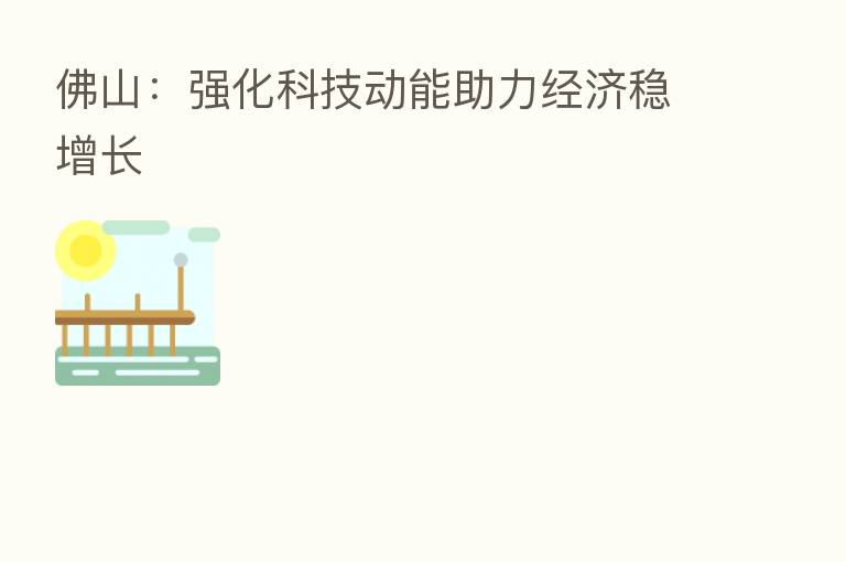 佛山：强化科技动能助力经济稳增长
