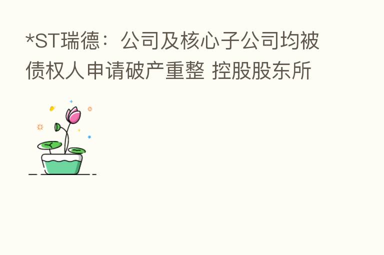 *ST瑞德：公司及核心子公司均被债权人申请破产重整 控股股东所持股份遭司法拍卖