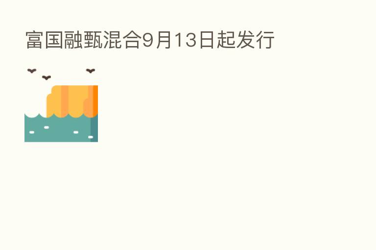 富国融甄混合9月13日起发行