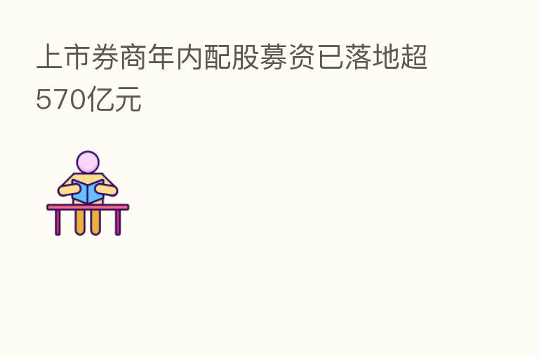 上市券商年内配股募资已落地超570亿元