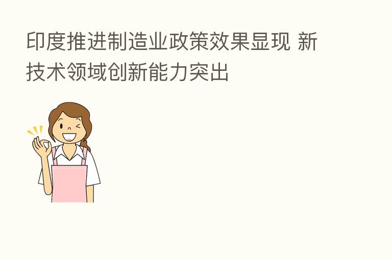 印度推进制造业政策效果显现 新技术领域创新能力突出