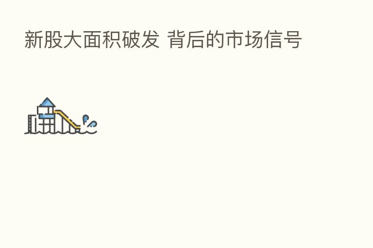 新股大面积破发 背后的市场信号