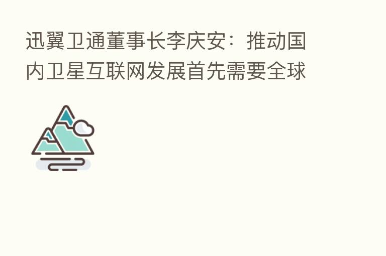 迅翼卫通董事长李庆安:推动国内卫星互联网发展首先需要全球思维