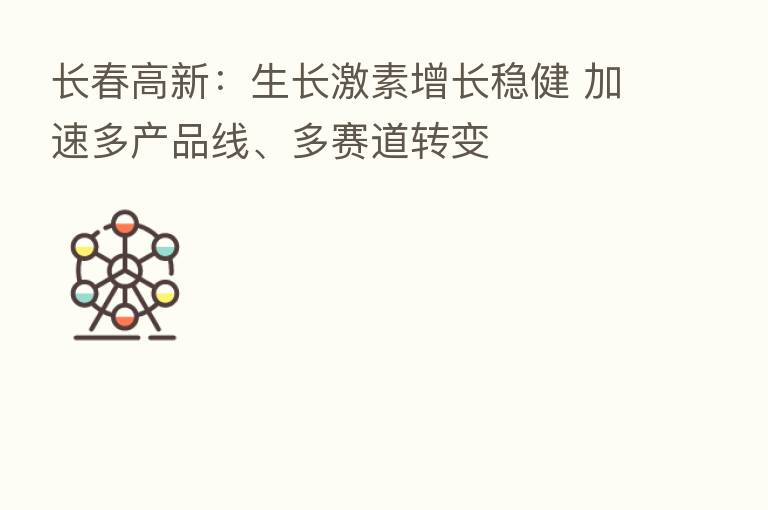 长春高新:生长 增长稳健 加速多产品线、多赛道转变