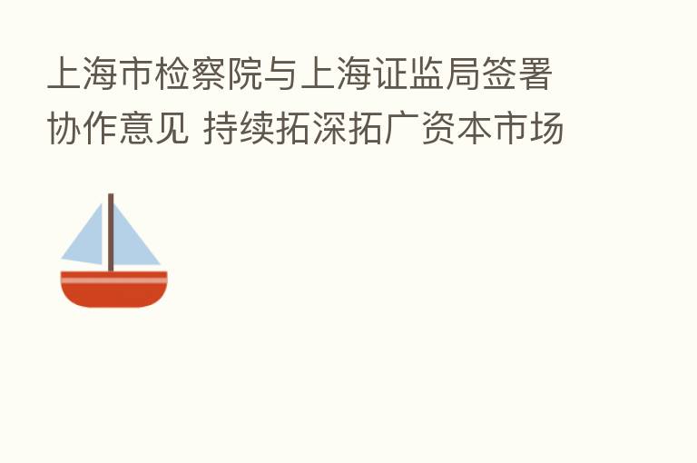 上海市检察院与上海证监局签署协作意见 持续拓深拓广资本市场执法司法协作