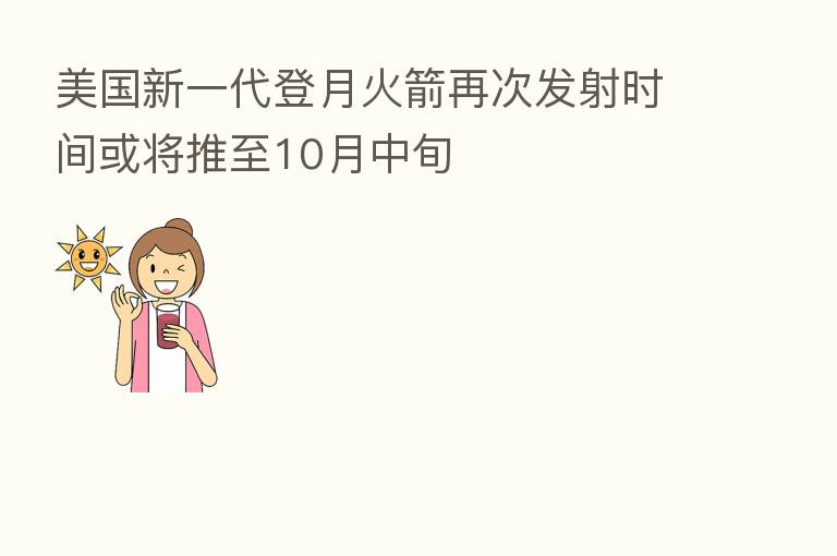 美国新一代登月火箭再次发射时间或将推至10月中旬