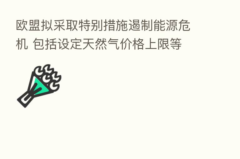 欧盟拟采取特别措施遏制能源危机 包括设定天然气价格上限等