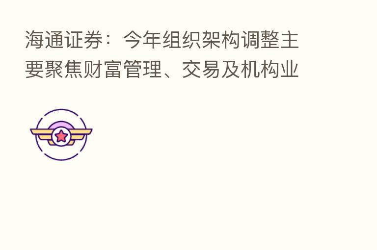 海通证券:今年组织架构调整主要聚焦财富管理、交易及机构业务条线