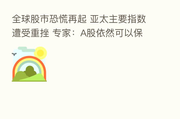 全球股市恐慌再起 亚太主要指数遭受重挫 专家：A股依然可以保持乐观