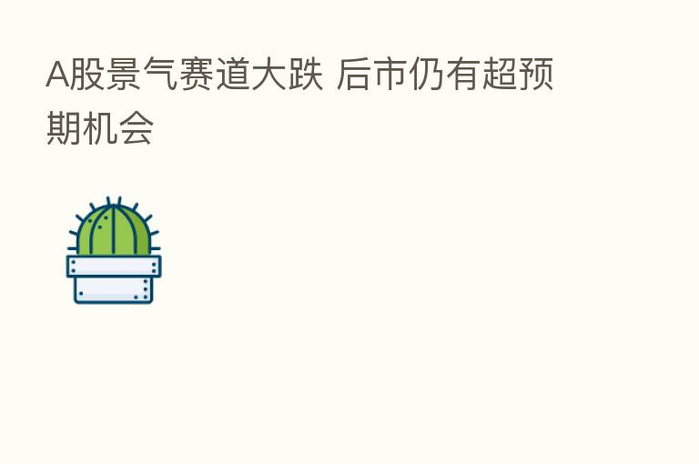 A股景气赛道大跌 后市仍有超预期机会