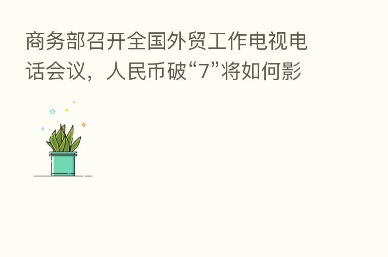 商务部召开全国外贸工作电视电话会议，人民币破“7”将如何影响外贸