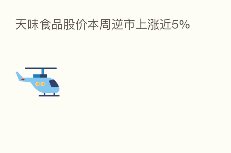 天味食品股价本周逆市上涨近5%