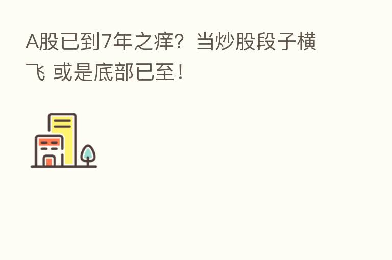 A股已到7年之痒?当炒股段子横飞 或是底部已至!
