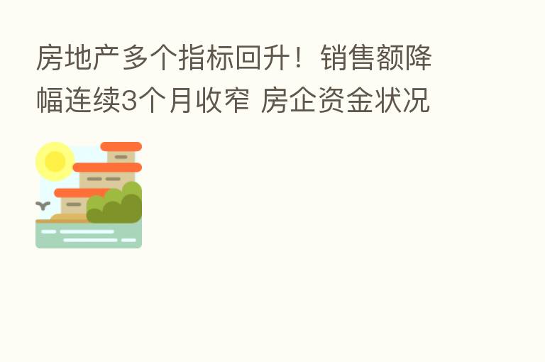 房地产多个指标回升!销售额降幅连续3个月收窄 房企资金状况也有改善