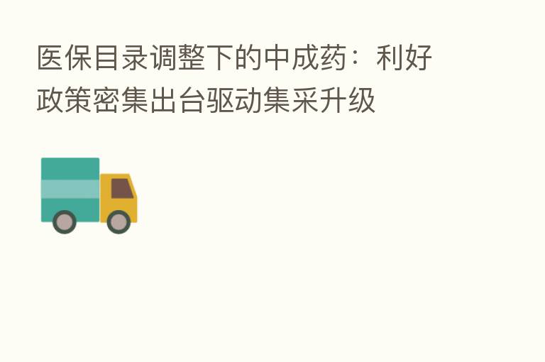 医保目录调整下的中成药:利好政策密集出台驱动集采升级