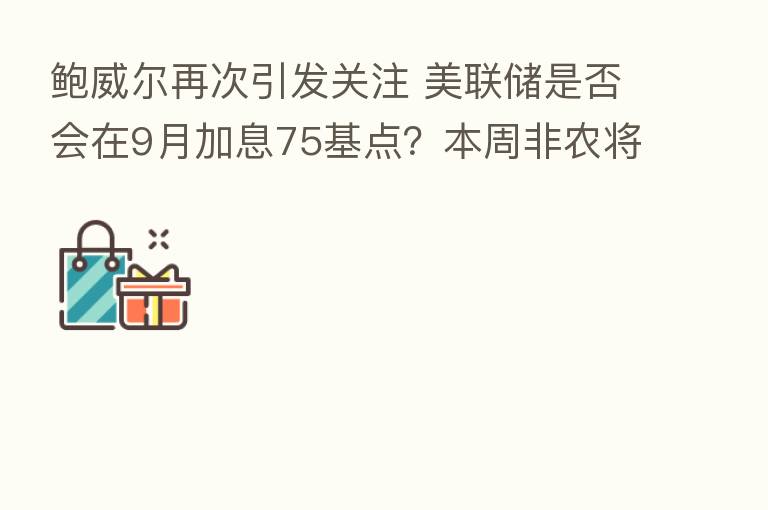 鲍威尔再次引发关注 美联储是否会在9月加息75基点?本周非农将给出答案!
