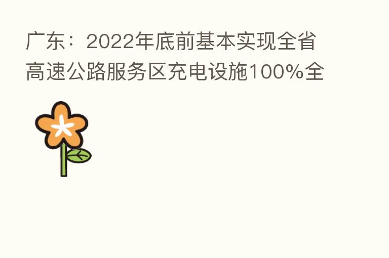 广东:2022年底前基本实现全省高速公路服务区充电设施100%全覆盖