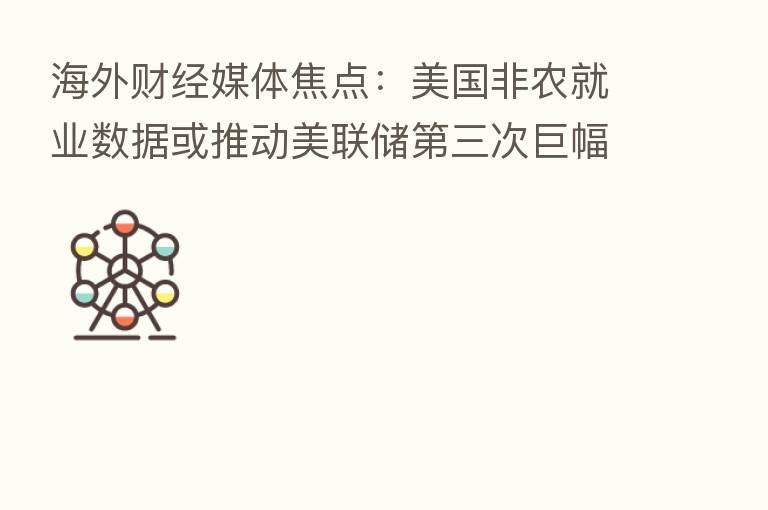 海外财经媒体焦点:美国非农就业数据或推动美联储 三次巨幅加息