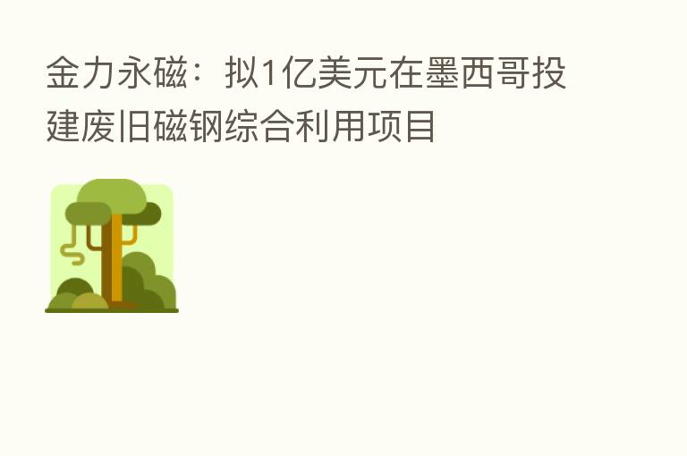 金力永磁：拟1亿美元在墨西哥投建废旧磁钢综合利用项目