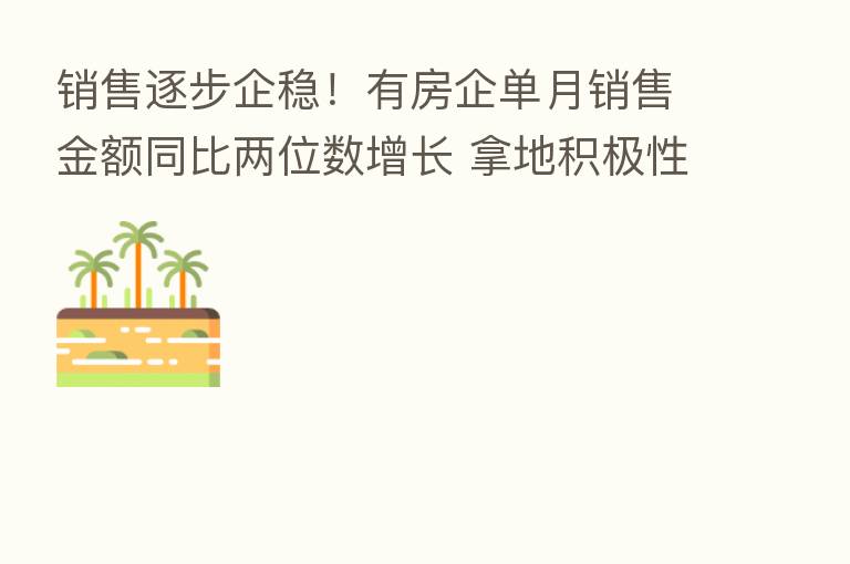 销售逐步企稳!有房企单月销售金额同比两位数增长 拿地积极性提高