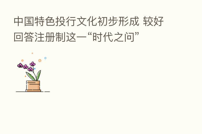 中国特色投行文化初步形成 较好回答注册制这一“时代之问”