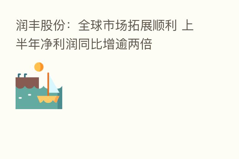 润丰股份：全球市场拓展顺利 上半年净利润同比增逾两倍