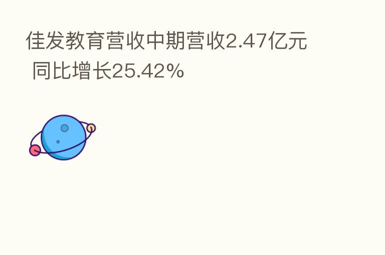 佳发教育营收中期营收2.47亿元 同比增长25.42%