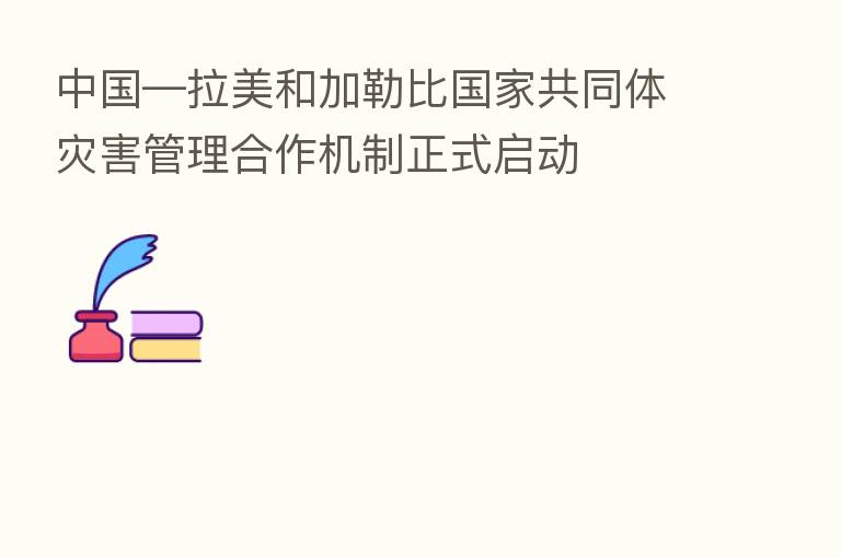 中国―拉美和加勒比国家共同体灾害管理合作机制正式启动