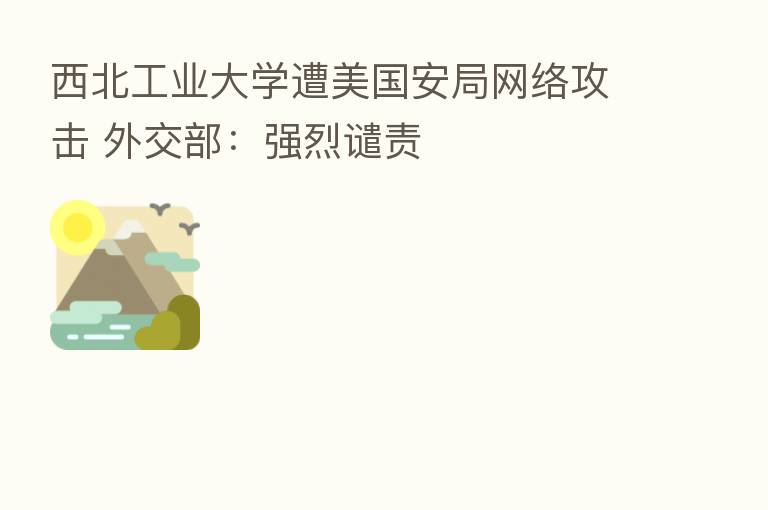 西北工业大学遭美国安局网络攻击 外交部:强烈谴责
