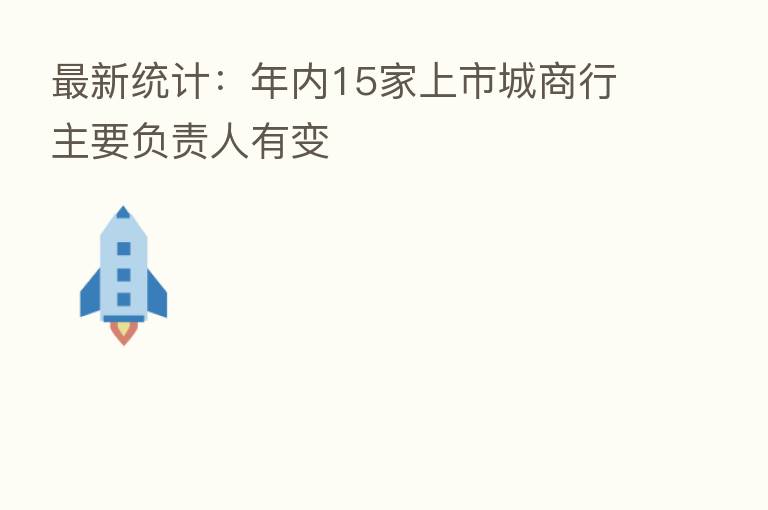 新 统计:年内15家上市城商行主要负责人有变